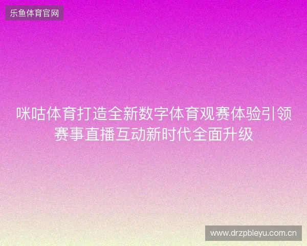 咪咕体育打造全新数字体育观赛体验引领赛事直播互动新时代全面升级