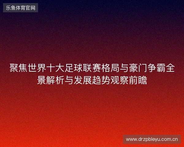 聚焦世界十大足球联赛格局与豪门争霸全景解析与发展趋势观察前瞻