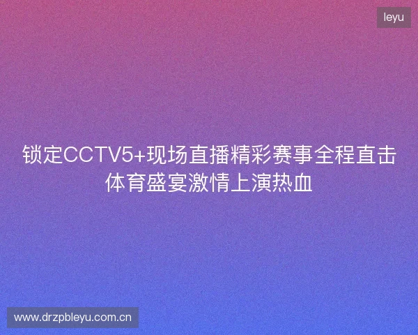 锁定CCTV5+现场直播精彩赛事全程直击体育盛宴激情上演热血 锁定CCTV5+现场直播精彩赛事全程直击体育盛宴激情上演热血