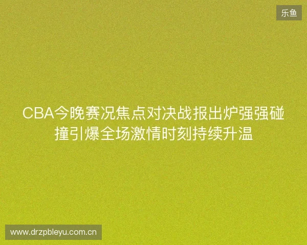 CBA今晚赛况焦点对决战报出炉强强碰撞引爆全场激情时刻持续升温 CBA今晚赛况焦点对决战报出炉强强碰撞引爆全场激情时刻持续升温
