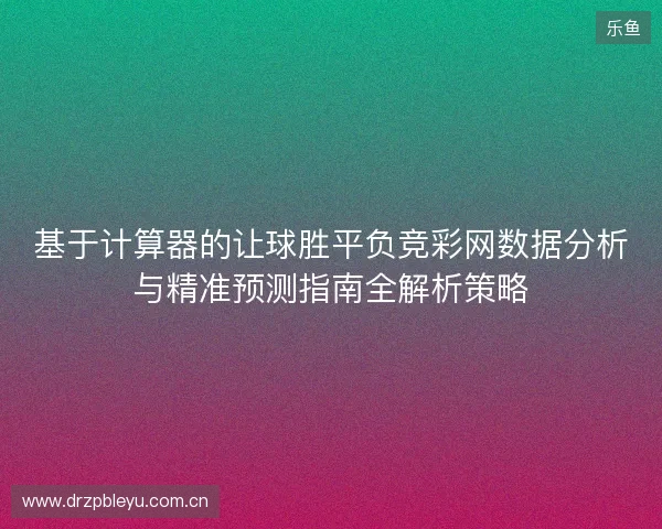 基于计算器的让球胜平负竞彩网数据分析与精准预测指南全解析策略 基于计算器的让球胜平负竞彩网数据分析与精准预测指南全解析策略
