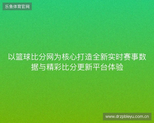 以篮球比分网为核心打造全新实时赛事数据与精彩比分更新平台体验