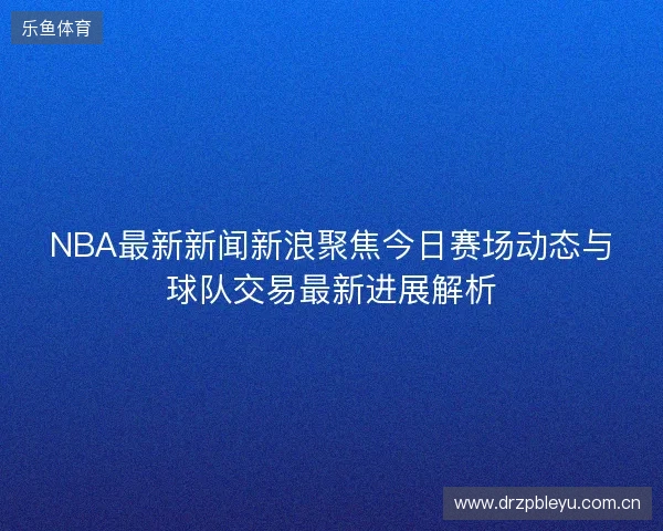 NBA最新新闻新浪聚焦今日赛场动态与球队交易最新进展解析 NBA最新新闻新浪聚焦今日赛场动态与球队交易最新进展解析