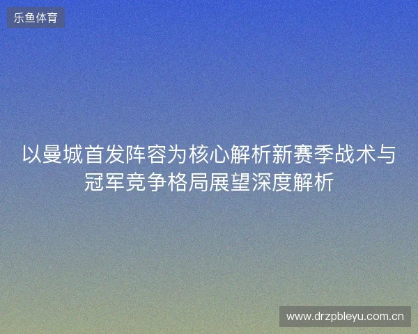 以曼城首发阵容为核心解析新赛季战术与冠军竞争格局展望深度解析 以曼城首发阵容为核心解析新赛季战术与冠军竞争格局展望深度解析
