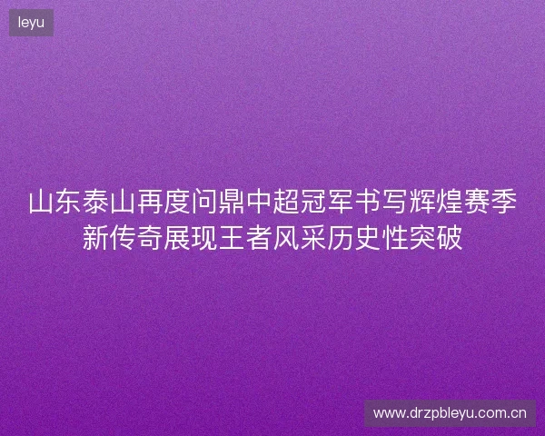 山东泰山再度问鼎中超冠军书写辉煌赛季新传奇展现王者风采历史性突破 山东泰山再度问鼎中超冠军书写辉煌赛季新传奇展现王者风采历史性突破
