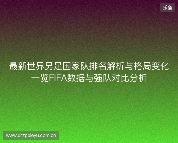 最新世界男足国家队排名解析与格局变化一览FIFA数据与强队对比分析 最新世界男足国家队排名解析与格局变化一览FIFA数据与强队对比分析