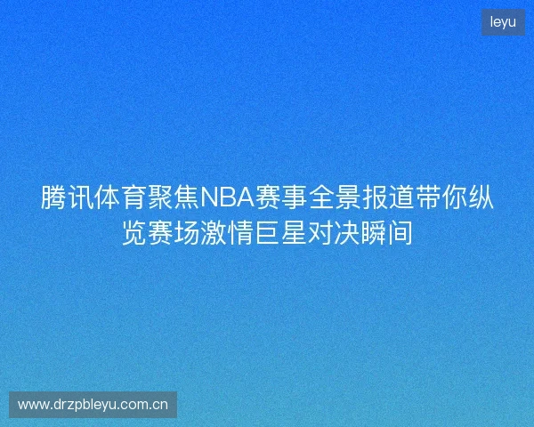 腾讯体育聚焦NBA赛事全景报道带你纵览赛场激情巨星对决瞬间 腾讯体育聚焦NBA赛事全景报道带你纵览赛场激情巨星对决瞬间