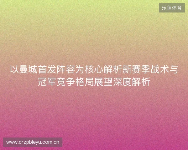 以曼城首发阵容为核心解析新赛季战术与冠军竞争格局展望深度解析 以曼城首发阵容为核心解析新赛季战术与冠军竞争格局展望深度解析