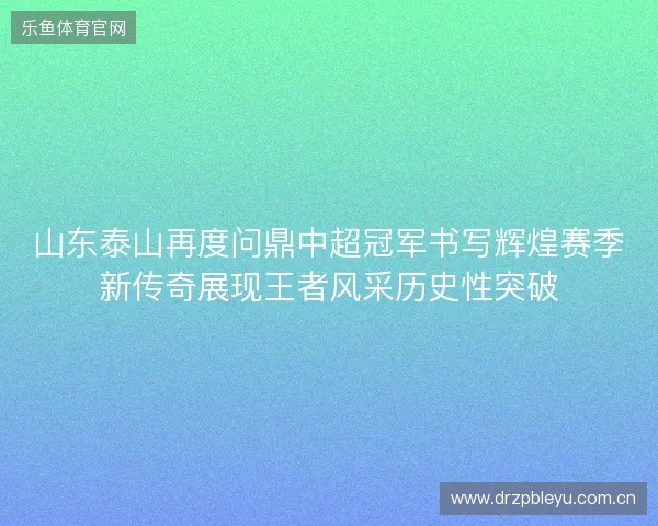 山东泰山再度问鼎中超冠军书写辉煌赛季新传奇展现王者风采历史性突破 山东泰山再度问鼎中超冠军书写辉煌赛季新传奇展现王者风采历史性突破