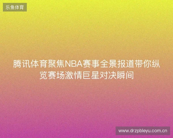 腾讯体育聚焦NBA赛事全景报道带你纵览赛场激情巨星对决瞬间 腾讯体育聚焦NBA赛事全景报道带你纵览赛场激情巨星对决瞬间