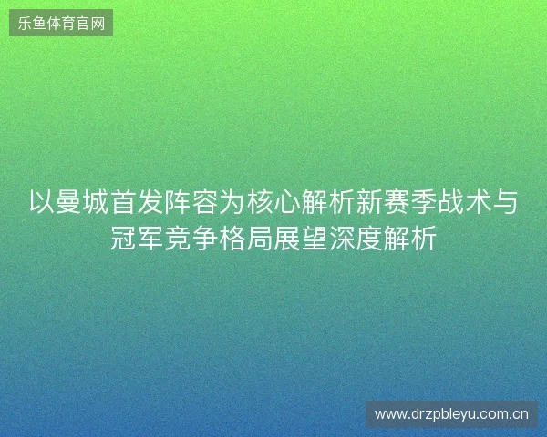 以曼城首发阵容为核心解析新赛季战术与冠军竞争格局展望深度解析 以曼城首发阵容为核心解析新赛季战术与冠军竞争格局展望深度解析