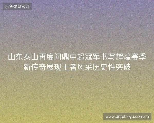 山东泰山再度问鼎中超冠军书写辉煌赛季新传奇展现王者风采历史性突破 山东泰山再度问鼎中超冠军书写辉煌赛季新传奇展现王者风采历史性突破