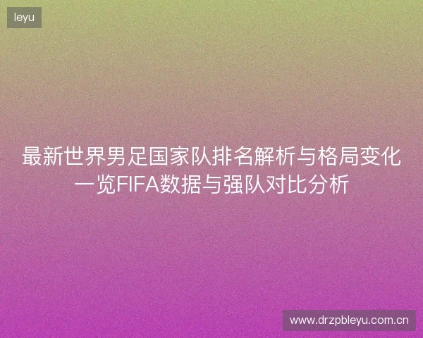 最新世界男足国家队排名解析与格局变化一览FIFA数据与强队对比分析 最新世界男足国家队排名解析与格局变化一览FIFA数据与强队对比分析
