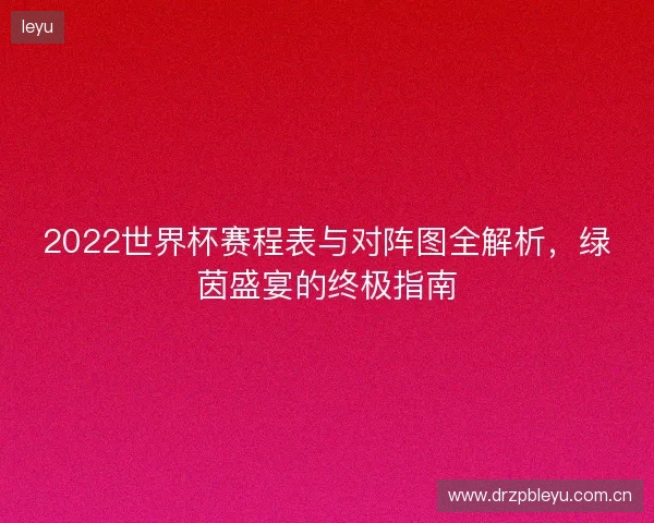 2022世界杯赛程表与对阵图全解析，绿茵盛宴的终极指南