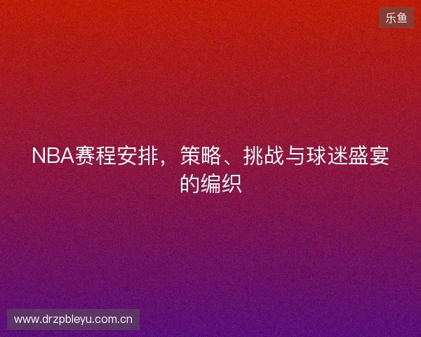 NBA赛程安排，策略、挑战与球迷盛宴的编织