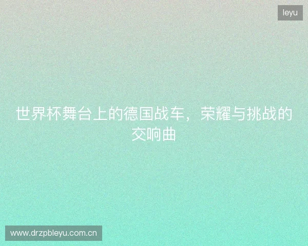 世界杯舞台上的德国战车，荣耀与挑战的交响曲