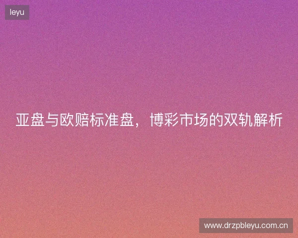 亚盘与欧赔标准盘，博彩市场的双轨解析