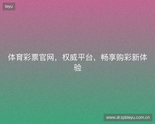 体育彩票官网，权威平台，畅享购彩新体验