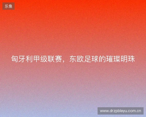 匈牙利甲级联赛，东欧足球的璀璨明珠