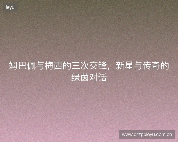 姆巴佩与梅西的三次交锋，新星与传奇的绿茵对话